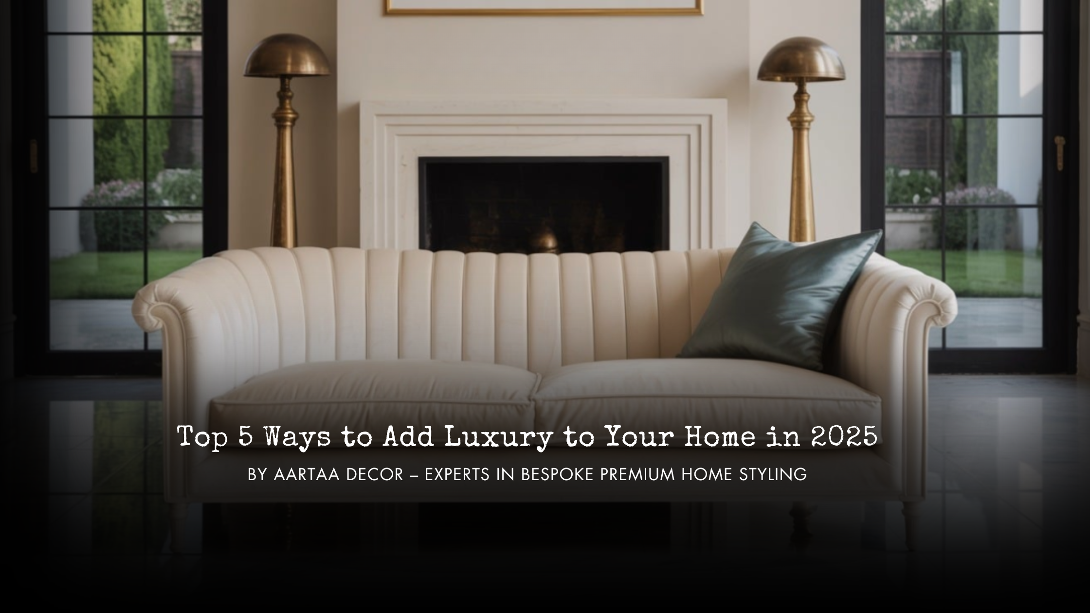 Top 5 Ways to Add Luxury to Your Home in 2025 By Aartaa Decor – Experts in Bespoke Premium Home Styling